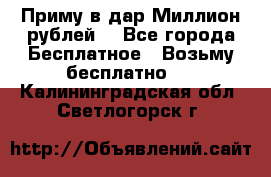 Приму в дар Миллион рублей! - Все города Бесплатное » Возьму бесплатно   . Калининградская обл.,Светлогорск г.